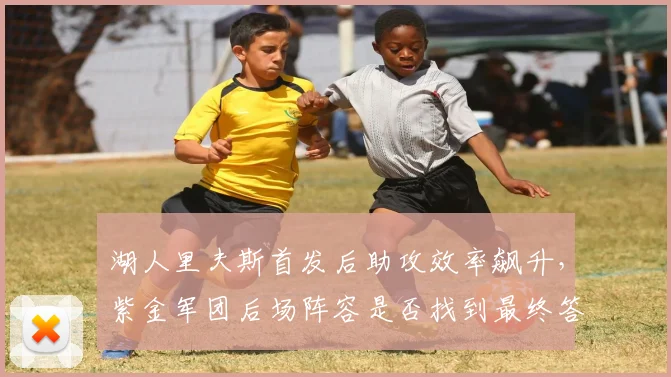 湖人里夫斯首发后助攻效率飙升，紫金军团后场阵容是否找到最终答案？