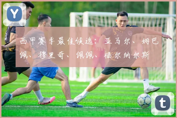西甲赛季最佳候选：亚马尔、姆巴佩、穆里奇、佩佩、福尔纳尔斯