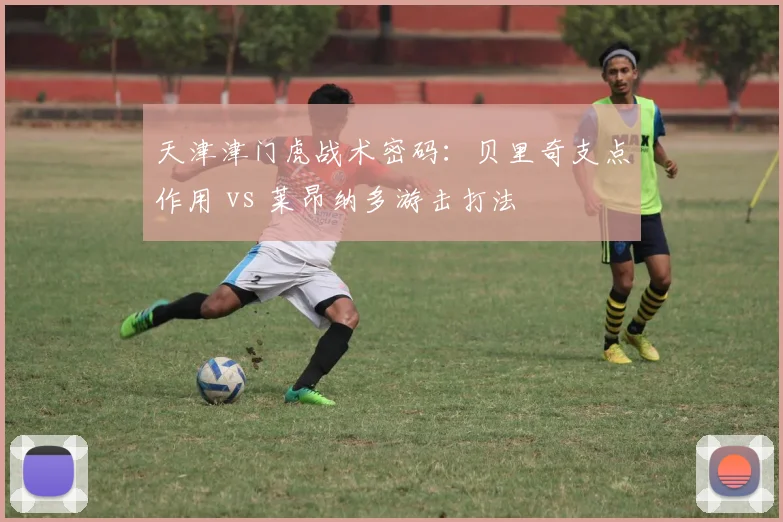 天津津门虎战术密码:贝里奇支点作用 vs 莱昂纳多游击打法