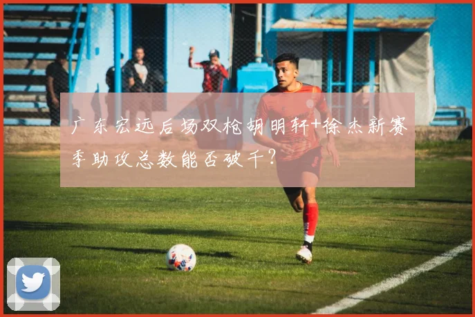 广东宏远后场双枪胡明轩+徐杰新赛季助攻总数能否破千?
