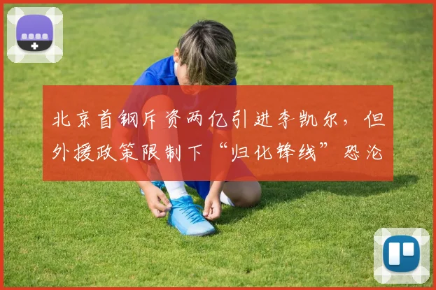北京首钢斥资两亿引进李凯尔,但外援政策限制下“归化锋线”恐沦为摆设