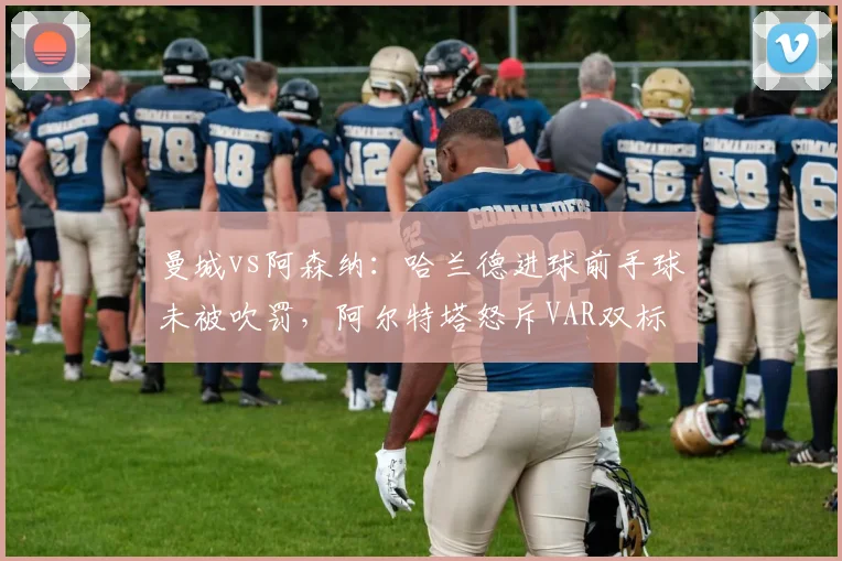 曼城vs阿森纳：哈兰德进球前手球未被吹罚，阿尔特塔怒斥VAR双标