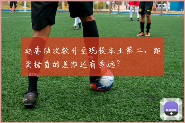 赵睿助攻数升至现役本土第二，距离榜首的差距还有多远？