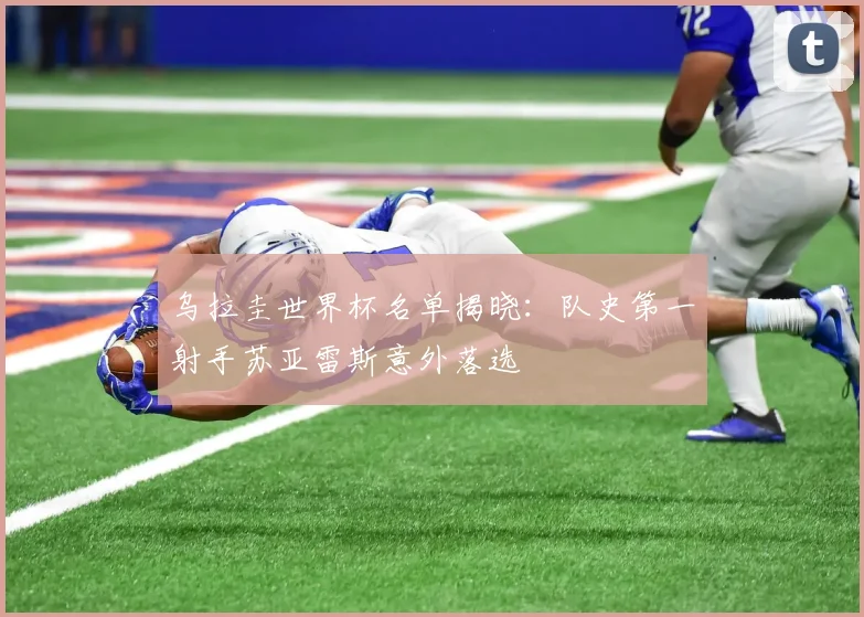 乌拉圭世界杯名单揭晓：队史第一射手苏亚雷斯意外落选