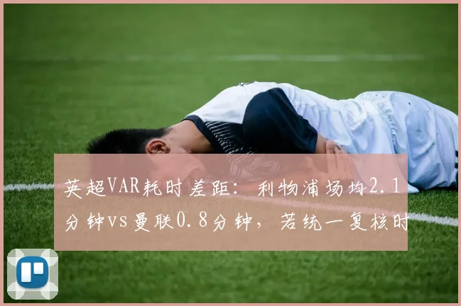英超VAR耗时差距：利物浦场均2.1分钟vs曼联0.8分钟，若统一复核时间错判率能否下降？