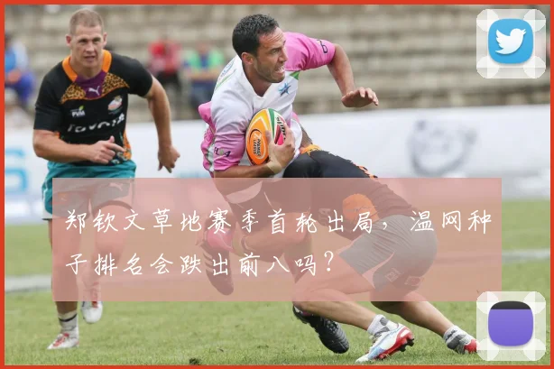 郑钦文草地赛季首轮出局，温网种子排名会跌出前八吗？